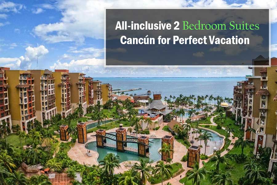 All inclusive 2 Bedroom Suites Cancun for Perfect Vacation
